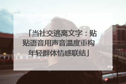 当社交逃离文字：贴贴语音用声音温度重构年轻群体情感联结