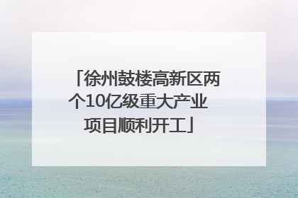徐州鼓楼高新区两个10亿级重大产业项目顺利开工