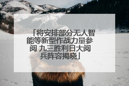 将安排部分无人智能等新型作战力量参阅 九三胜利日大阅兵阵容揭晓