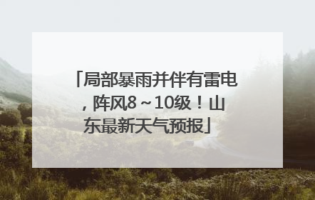 局部暴雨并伴有雷电，阵风8～10级！山东最新天气预报