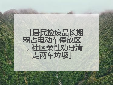 居民捡废品长期霸占电动车停放区，社区柔性劝导清走两车垃圾