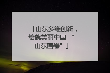 山东多维创新，绘就美丽中国 “山东画卷”
