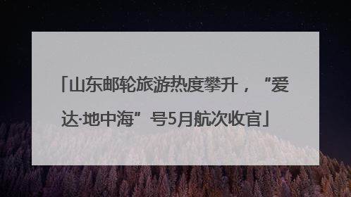 山东邮轮旅游热度攀升，“爱达·地中海”号5月航次收官