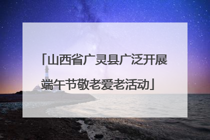 山西省广灵县广泛开展端午节敬老爱老活动