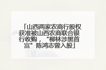 山西两家农商行股权获准被山西农商联合银行收购，“柳林涉黑首富”陈鸿志曾入股