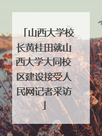 山西大学校长黄桂田就山西大学大同校区建设接受人民网记者采访