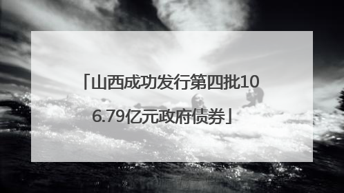 山西成功发行第四批106.79亿元政府债券