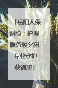 岳阳人保财险：护理服务暖夕阳 专业守护获锦旗
