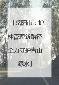 岳阳市：护林管理新路径全力守护青山绿水