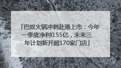 巴奴火锅冲刺赴港上市：今年一季度净利0.55亿，未来三年计划新开超170家门店
