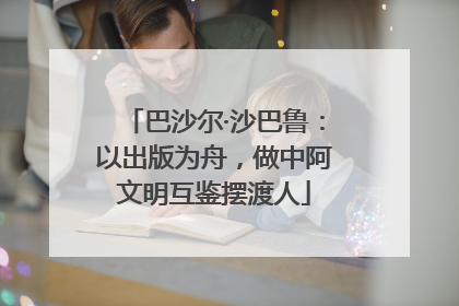 巴沙尔·沙巴鲁：以出版为舟，做中阿文明互鉴摆渡人