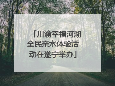 川渝幸福河湖全民亲水体验活动在遂宁举办