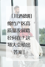 川酒德阳绵竹产区高质量发展路径何在？这场大会给出答案