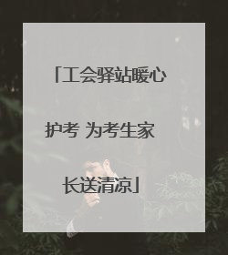 工会驿站暖心护考 为考生家长送清凉