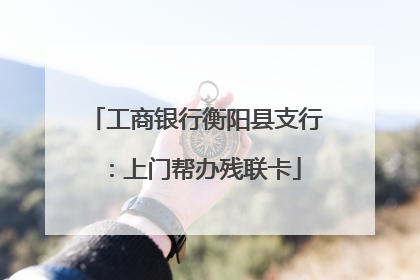 工商银行衡阳县支行：上门帮办残联卡
