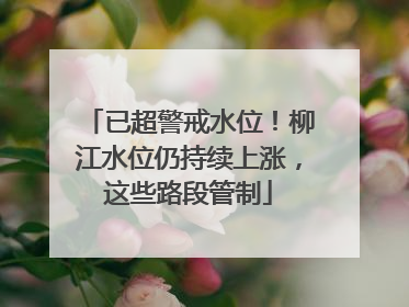 已超警戒水位！柳江水位仍持续上涨，这些路段管制