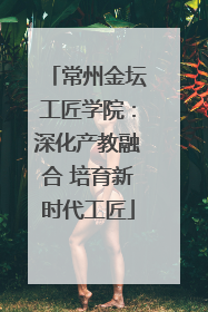 常州金坛工匠学院：深化产教融合 培育新时代工匠