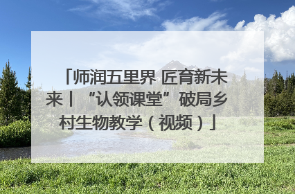 师润五里界 匠育新未来丨“认领课堂”破局乡村生物教学（视频）