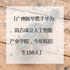 广州新华携手华为、讯方成立人工智能产业学院，今年拟招生150人