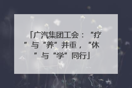 广汽集团工会：“疗”与“养”并重，“休”与“学”同行
