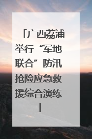广西荔浦举行“军地联合”防汛抢险应急救援综合演练