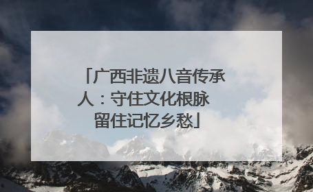 广西非遗八音传承人：守住文化根脉 留住记忆乡愁