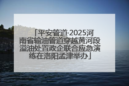 平安管道·2025河南省输油管道穿越黄河段溢油处置政企联合应急演练在洛阳孟津举办