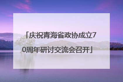 庆祝青海省政协成立70周年研讨交流会召开