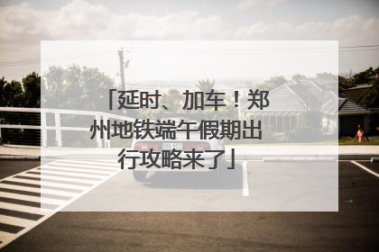 延时、加车！郑州地铁端午假期出行攻略来了