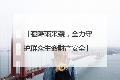 强降雨来袭，全力守护群众生命财产安全