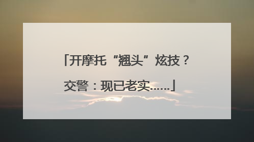 开摩托“翘头”炫技？交警：现已老实……