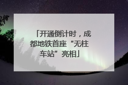 开通倒计时，成都地铁首座“无柱车站”亮相