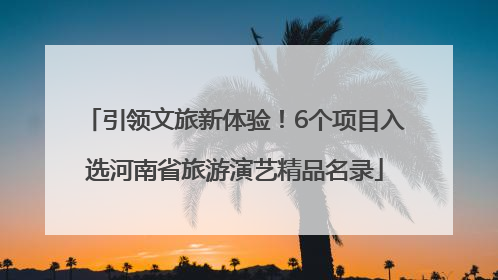引领文旅新体验！6个项目入选河南省旅游演艺精品名录