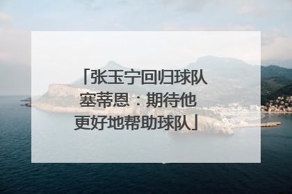 张玉宁回归球队 塞蒂恩：期待他更好地帮助球队