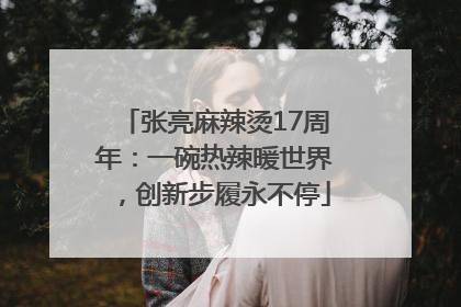 张亮麻辣烫17周年：一碗热辣暖世界，创新步履永不停