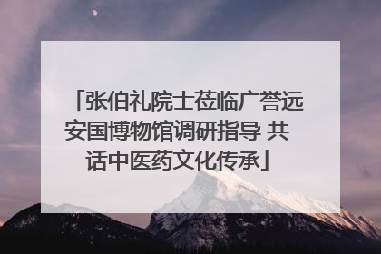 张伯礼院士莅临广誉远安国博物馆调研指导 共话中医药文化传承