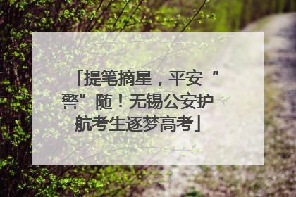 提笔摘星，平安“警”随！无锡公安护航考生逐梦高考