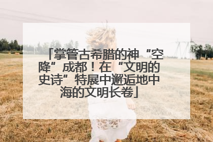 掌管古希腊的神“空降”成都！在“文明的史诗”特展中邂逅地中海的文明长卷