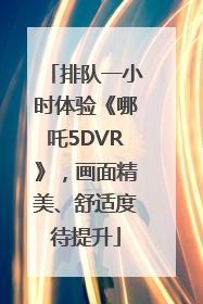 排队一小时体验《哪吒5DVR》，画面精美、舒适度待提升