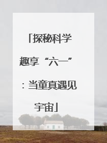 探秘科学 趣享“六一”：当童真遇见宇宙
