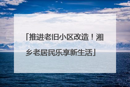 推进老旧小区改造！湘乡老居民乐享新生活