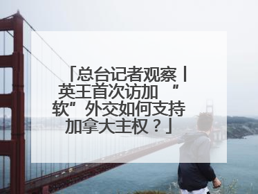 总台记者观察丨英王首次访加 “软”外交如何支持加拿大主权？
