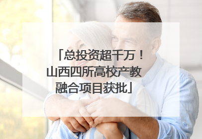 总投资超千万！山西四所高校产教融合项目获批