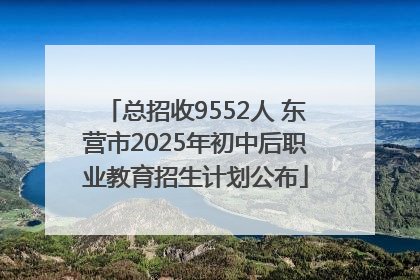 总招收9552人 东营市2025年初中后职业教育招生计划公布