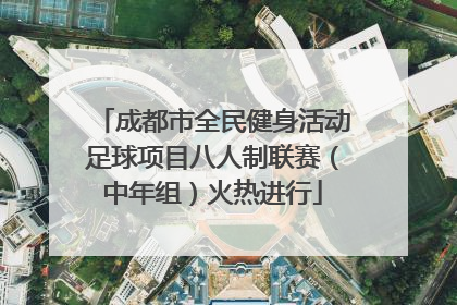 成都市全民健身活动足球项目八人制联赛（中年组）火热进行