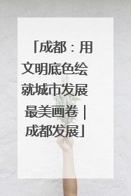 成都：用文明底色绘就城市发展最美画卷｜成都发展