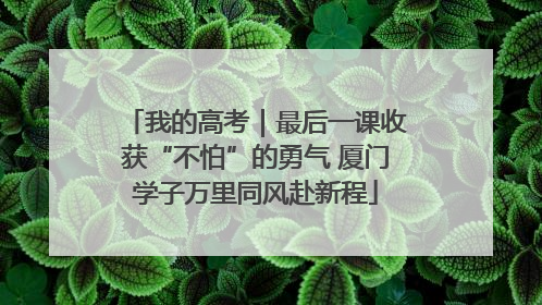 我的高考｜最后一课收获“不怕”的勇气 厦门学子万里同风赴新程