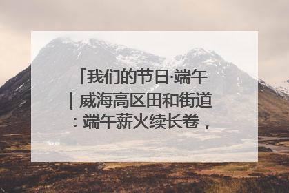 我们的节日·端午｜威海高区田和街道：端午薪火续长卷，邻里馨香聚暖流