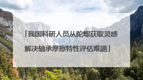 我国科研人员从陀螺获取灵感解决轴承摩擦特性评估难题