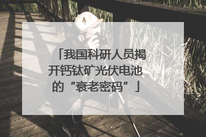 我国科研人员揭开钙钛矿光伏电池的“衰老密码”